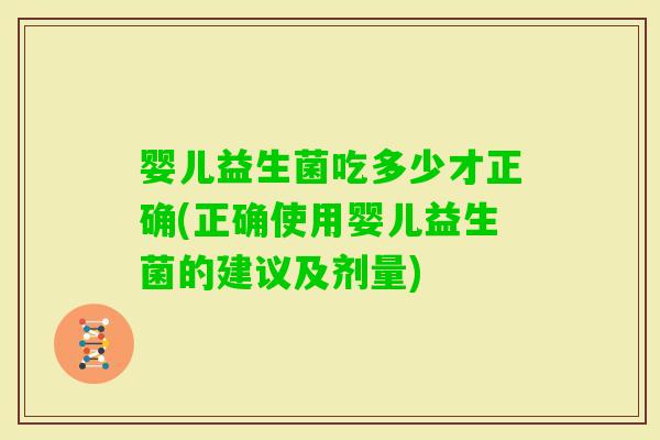婴儿益生菌吃多少才正确(正确使用婴儿益生菌的建议及剂量)
