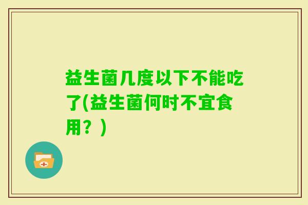 益生菌几度以下不能吃了(益生菌何时不宜食用？)
