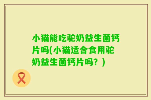 小猫能吃驼奶益生菌钙片吗(小猫适合食用驼奶益生菌钙片吗？)