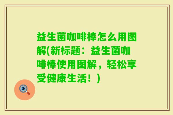 益生菌咖啡棒怎么用图解(新标题：益生菌咖啡棒使用图解，轻松享受健康生活！)