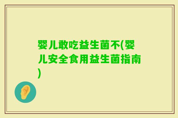 婴儿敢吃益生菌不(婴儿安全食用益生菌指南)