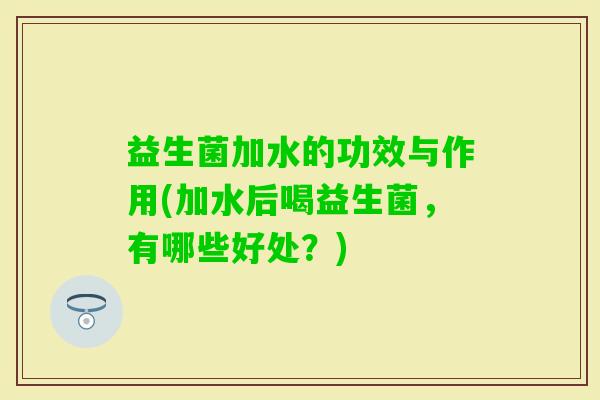 益生菌加水的功效与作用(加水后喝益生菌，有哪些好处？)