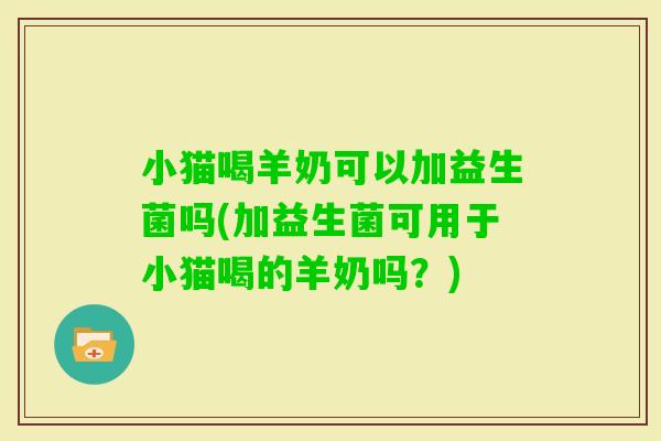 小猫喝羊奶可以加益生菌吗(加益生菌可用于小猫喝的羊奶吗？)