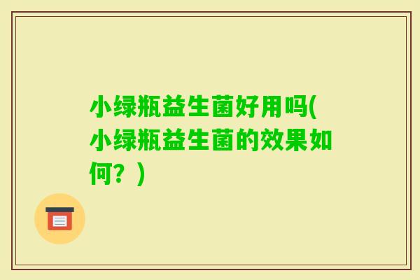 小绿瓶益生菌好用吗(小绿瓶益生菌的效果如何？)