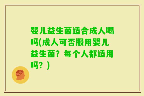 婴儿益生菌适合成人喝吗(成人可否服用婴儿益生菌？每个人都适用吗？)