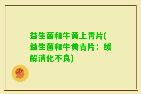 益生菌和牛黄上青片(益生菌和牛黄青片：缓解)