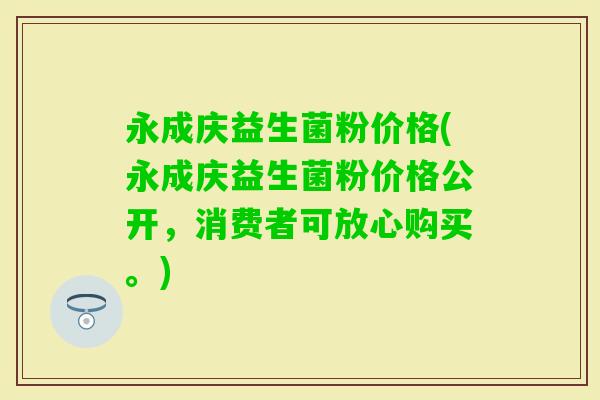 永成庆益生菌粉价格(永成庆益生菌粉价格公开，消费者可放心购买。)