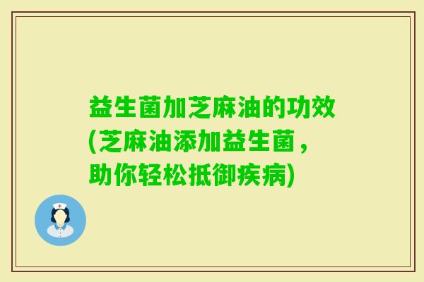 益生菌加芝麻油的功效(芝麻油添加益生菌，助你轻松抵御)
