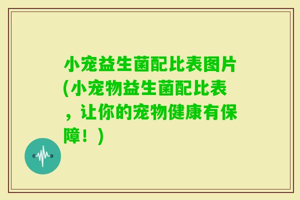 小宠益生菌配比表图片(小宠物益生菌配比表，让你的宠物健康有保障！)