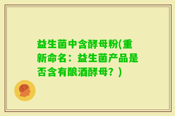 益生菌中含酵母粉(重新命名：益生菌产品是否含有酿酒酵母？)