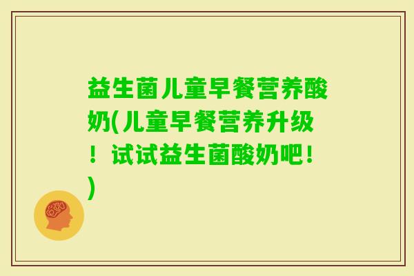 益生菌儿童早餐营养酸奶(儿童早餐营养升级！试试益生菌酸奶吧！)