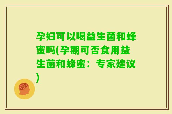 孕妇可以喝益生菌和蜂蜜吗(孕期可否食用益生菌和蜂蜜：专家建议)