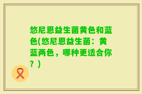 悠尼恩益生菌黄色和蓝色(悠尼恩益生菌：黄蓝两色，哪种更适合你？)