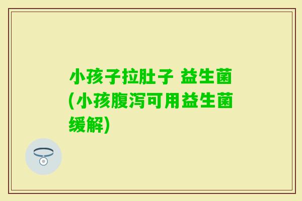 小孩子拉肚子 益生菌(小孩可用益生菌缓解)