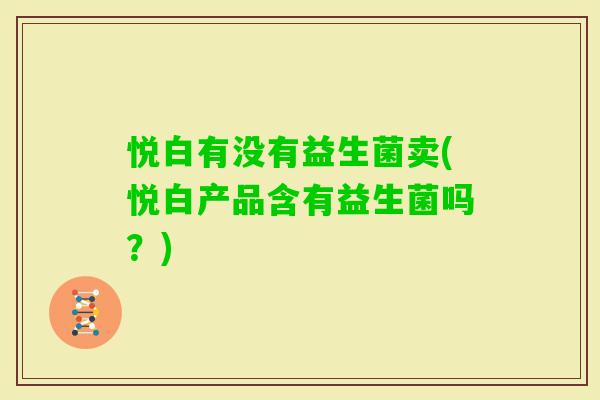 悦白有没有益生菌卖(悦白产品含有益生菌吗？)