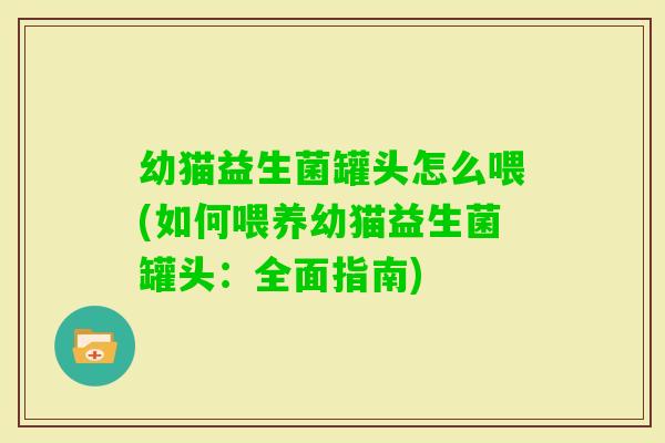 幼猫益生菌罐头怎么喂(如何喂养幼猫益生菌罐头：全面指南)
