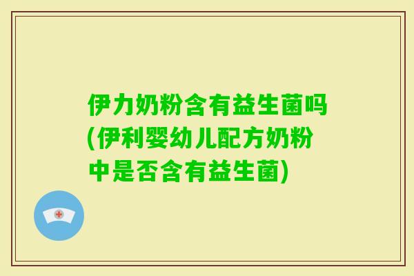 伊力奶粉含有益生菌吗(伊利婴幼儿配方奶粉中是否含有益生菌)