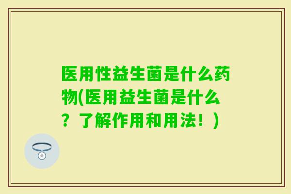 医用性益生菌是什么(医用益生菌是什么？了解作用和用法！)