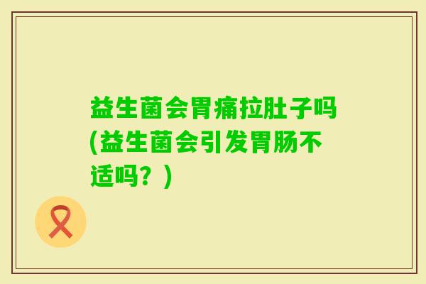 益生菌会胃痛拉肚子吗(益生菌会引发不适吗？)