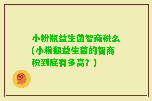 小粉瓶益生菌智商税么(小粉瓶益生菌的智商税到底有多高？)