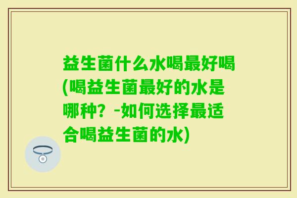 益生菌什么水喝好喝(喝益生菌好的水是哪种？-如何选择适合喝益生菌的水)