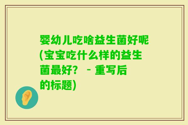 婴幼儿吃啥益生菌好呢(宝宝吃什么样的益生菌好？ - 重写后的标题)