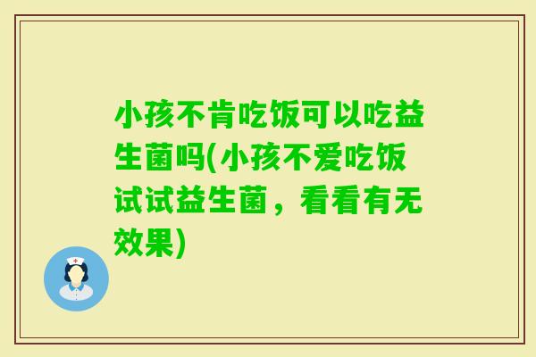小孩不肯吃饭可以吃益生菌吗(小孩不爱吃饭试试益生菌，看看有无效果)