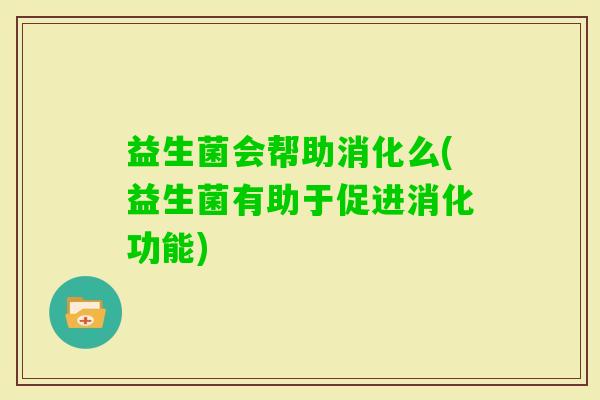 益生菌会帮助消化么(益生菌有助于促进消化功能)