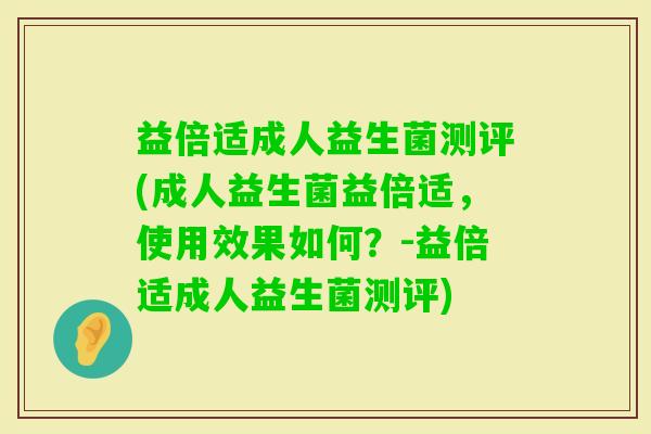 益倍适成人益生菌测评(成人益生菌益倍适，使用效果如何？-益倍适成人益生菌测评)