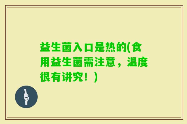 益生菌入口是热的(食用益生菌需注意，温度很有讲究！)
