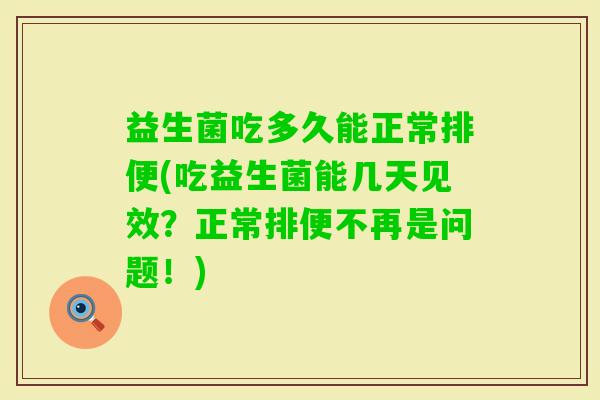 益生菌吃多久能正常排便(吃益生菌能几天见效？正常排便不再是问题！)
