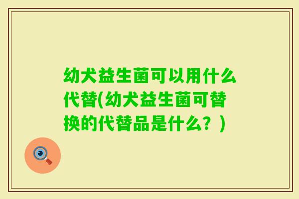 幼犬益生菌可以用什么代替(幼犬益生菌可替换的代替品是什么？)