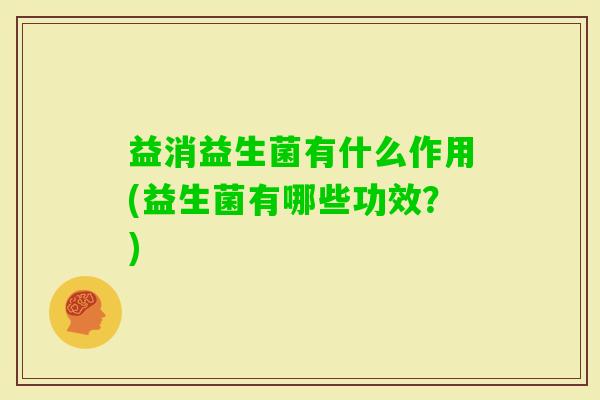 益消益生菌有什么作用(益生菌有哪些功效？)