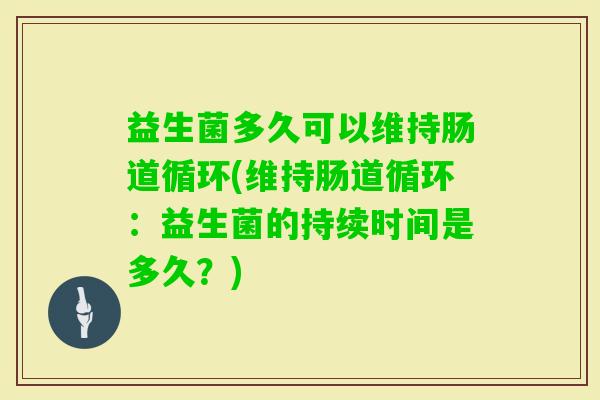 益生菌多久可以维持肠道循环(维持肠道循环：益生菌的持续时间是多久？)