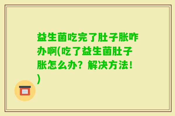 益生菌吃完了肚子胀咋办啊(吃了益生菌肚子胀怎么办？解决方法！)