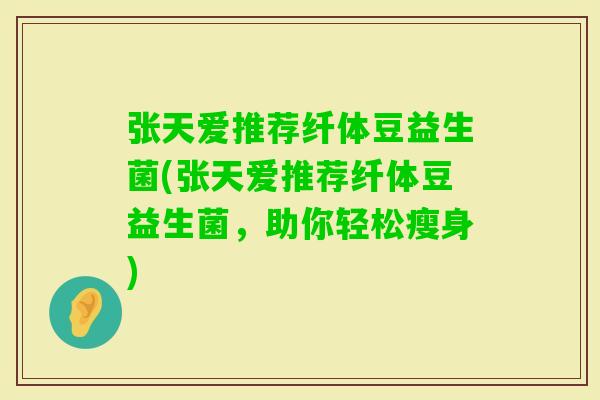 张天爱推荐纤体豆益生菌(张天爱推荐纤体豆益生菌，助你轻松瘦身)