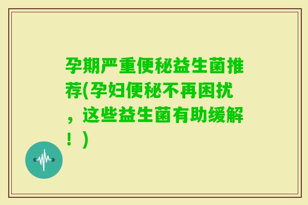 孕期严重益生菌推荐(孕妇不再困扰，这些益生菌有助缓解！)