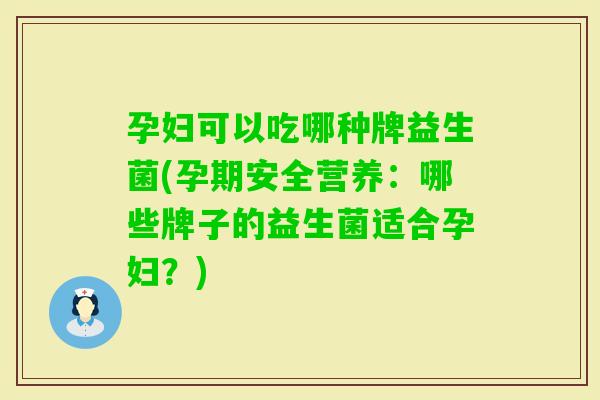 孕妇可以吃哪种牌益生菌(孕期安全营养：哪些牌子的益生菌适合孕妇？)