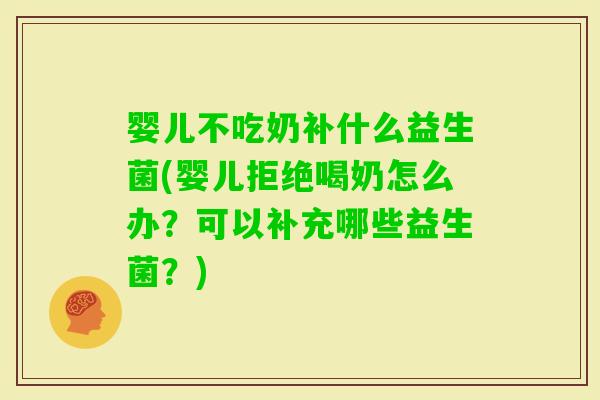 婴儿不吃奶补什么益生菌(婴儿拒绝喝奶怎么办？可以补充哪些益生菌？)