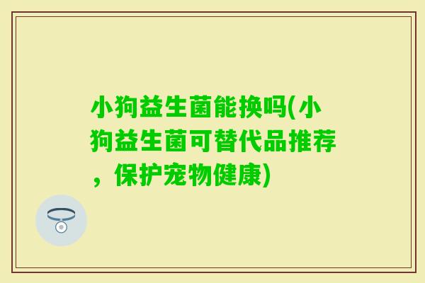 小狗益生菌能换吗(小狗益生菌可替代品推荐，保护宠物健康)