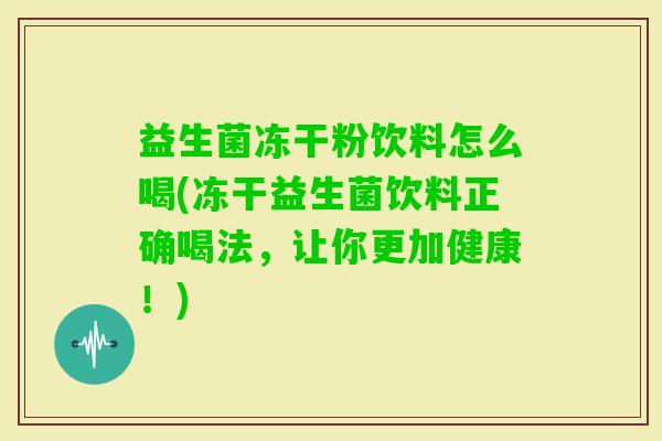 益生菌冻干粉饮料怎么喝(冻干益生菌饮料正确喝法，让你更加健康！)