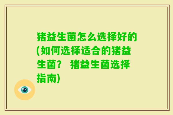 猪益生菌怎么选择好的(如何选择适合的猪益生菌？ 猪益生菌选择指南)