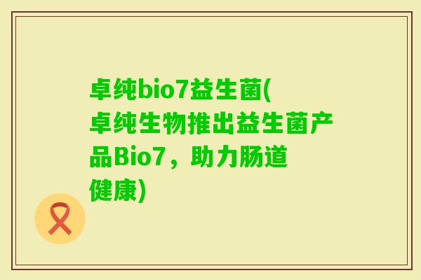 卓纯bio7益生菌(卓纯生物推出益生菌产品Bio7，助力肠道健康)