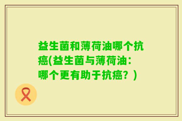 益生菌和薄荷油哪个抗(益生菌与薄荷油：哪个更有助于抗？)