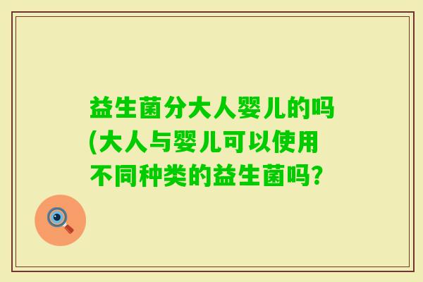 益生菌分大人婴儿的吗(大人与婴儿可以使用不同种类的益生菌吗？