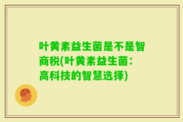 叶黄素益生菌是不是智商税(叶黄素益生菌：高科技的智慧选择)