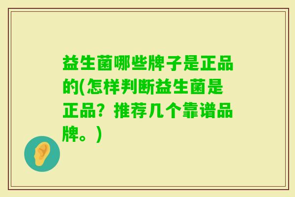益生菌哪些牌子是正品的(怎样判断益生菌是正品？推荐几个靠谱品牌。)