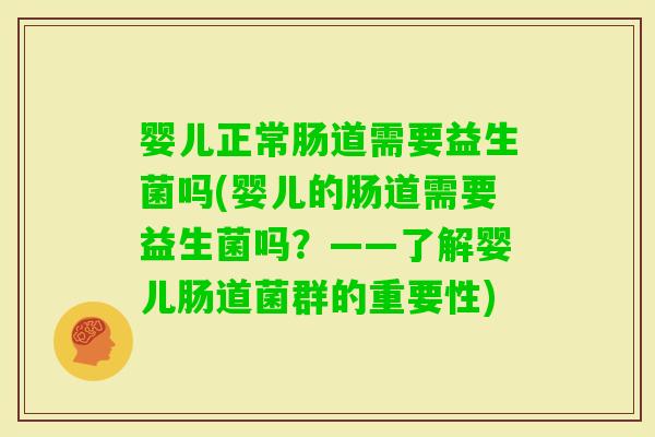 婴儿正常肠道需要益生菌吗(婴儿的肠道需要益生菌吗？——了解婴儿肠道菌群的重要性)