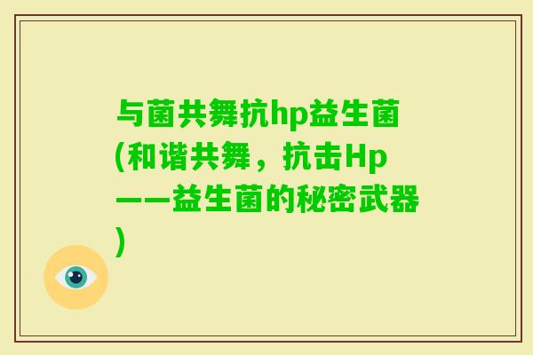 与菌共舞抗hp益生菌(和谐共舞，抗击Hp——益生菌的秘密武器)