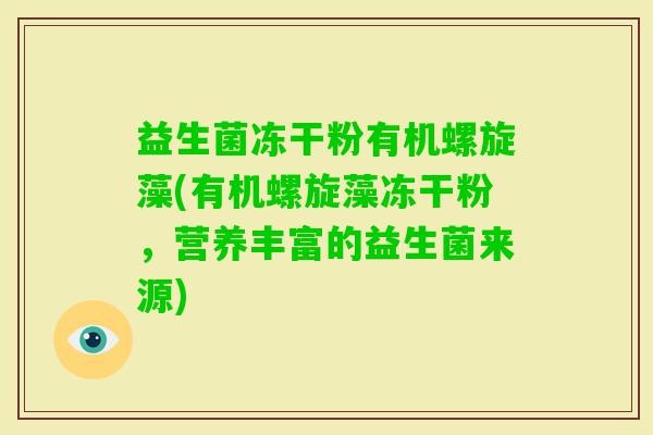 益生菌冻干粉有机螺旋藻(有机螺旋藻冻干粉，营养丰富的益生菌来源)